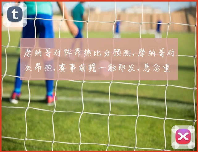 摩纳哥对阵昂热比分预测,摩纳哥对决昂热,赛事前瞻一触即发,悬念重重