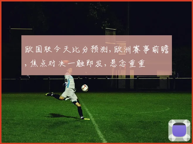 欧国联今天比分预测,欧洲赛事前瞻,焦点对决一触即发,悬念重重