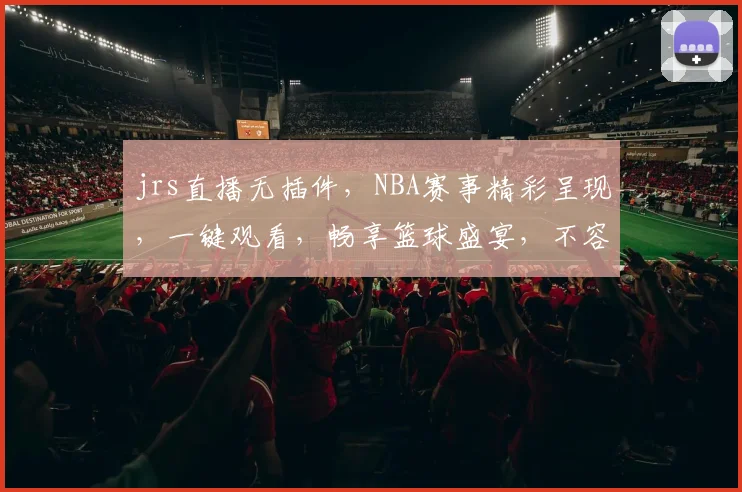 jrs直播无插件，NBA赛事精彩呈现，一键观看，畅享篮球盛宴，不容错过