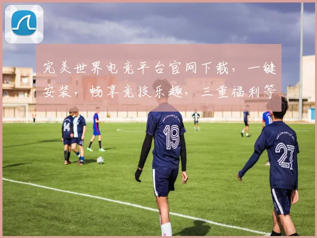 完美世界电竞平台官网下载，一键安装，畅享竞技乐趣，三重福利等你来拿，不容错过